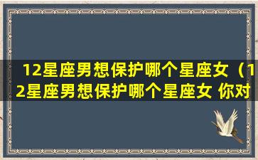 12星座男想保护哪个星座女（12星座男想保护哪个星座女 你对应的是谁）